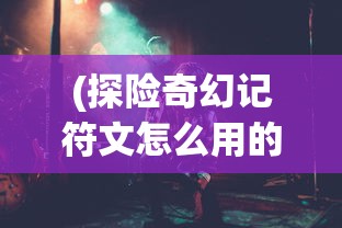 (探险奇幻记符文怎么用的)探险奇幻记符文使用指南，入门与进阶攻略