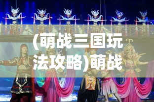(萌战三国玩法攻略)萌战三国游戏玩法详解与策略探讨
