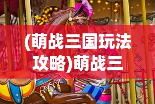 (萌战三国玩法攻略)萌战三国游戏玩法详解与策略探讨