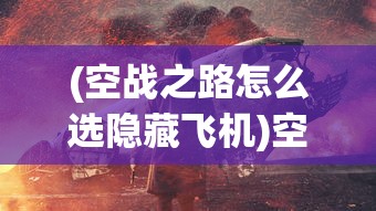 (空战之路怎么选隐藏飞机)空战之路，探索现代空中战争的演变与挑战