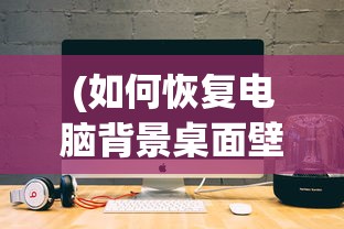 (如何恢复电脑背景桌面壁纸)如何恢复电脑背景桌面，详细步骤与常见问题解答