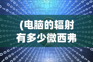 (电脑的辐射有多少微西弗)电脑辐射量揭秘，多少微西弗才是安全的？