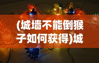 (城墙不能倒猴子如何获得)城墙不能倒阵容，策略与力量的完美结合