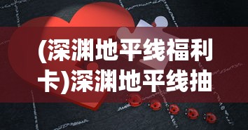 (深渊地平线福利卡)深渊地平线抽卡攻略详解及常见问题解答