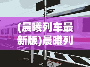 (晨曦列车最新版)晨曦列车官方网站，探索未来轨道交通的窗口