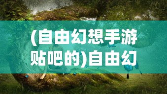 (自由幻想手游贴吧的)自由幻想手游贴吧，玩家的梦幻世界与互动乐园