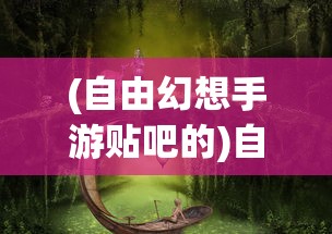 (自由幻想手游贴吧的)自由幻想手游贴吧，玩家的梦幻世界与互动乐园
