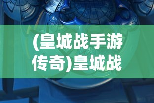 (皇城战手游传奇)皇城战手游，一场史诗般的战争体验