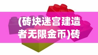 (砖块迷宫建造者无限金币)砖块迷宫建造者安卓版，游戏解析与常见问题解答