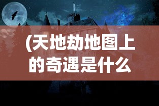 (天地劫地图上的奇遇是什么)天地劫地图上的奇遇，探索神秘事件与未知领域