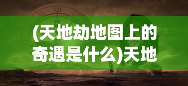 (天地劫地图上的奇遇是什么)天地劫地图上的奇遇，探索神秘事件与未知领域