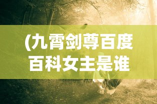 (九霄剑尊百度百科女主是谁)九霄剑尊，探寻神秘剑尊的百科世界