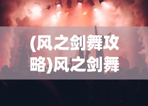 (风之剑舞攻略)风之剑舞烟花庆典活动，一场璀璨的艺术盛宴