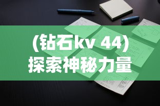 (钻石kv 44)探索神秘力量，关于KV44合体的奥秘与探索