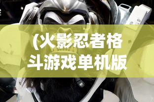 (火影忍者格斗游戏单机版大全破解版)火影忍者格斗游戏单机版大全，深度分析与游戏内容介绍