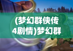 (梦幻群侠传4剧情)梦幻群侠传4攻略大全及常见问题解答