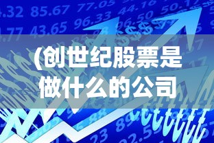 (创世纪股票是做什么的公司)创世纪股票，投资热点与市场趋势分析