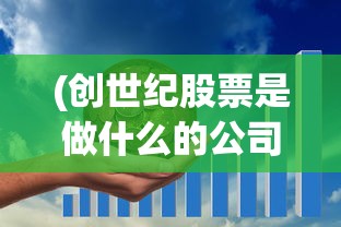 (创世纪股票是做什么的公司)创世纪股票，投资热点与市场趋势分析