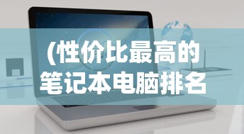 (性价比最高的笔记本电脑排名)性价比最高的笔记本电脑排行榜及其深度解析