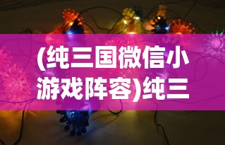 (纯三国微信小游戏阵容)纯三国微信小游戏，历史与策略的完美融合