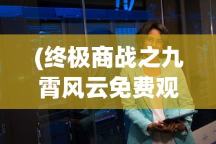 (终极商战之九霄风云免费观看)终极商战之九霄风云，商业巨头的风云对决
