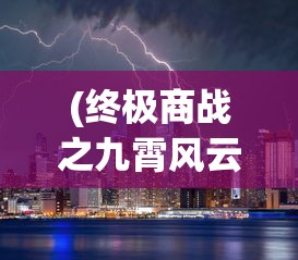 (终极商战之九霄风云免费观看)终极商战之九霄风云，商业巨头的风云对决