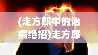 (走方郎中的治病绝招)走方郎中，传统医学中的行者与智者