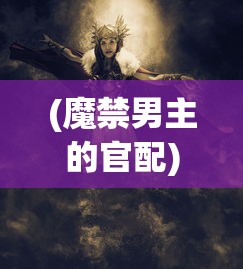 (魔禁男主的官配)魔禁男主，探究个性魅力与成长之路