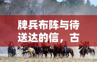 牌兵布阵与待送达的信，古代军事智慧与现代物流的交融