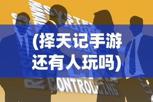 (择天记手游还有人玩吗)择天记手游还能玩吗？——深度分析与多元解读