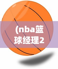 (nba篮球经理2022版)NBA篮球经理2024中文版，游戏解析与常见问题解答