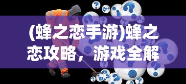 (蜂之恋手游)蜂之恋攻略，游戏全解析与常见问题解答