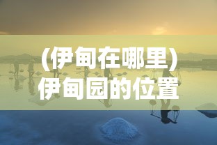 (伊甸在哪里)伊甸园的位置，神秘而引人探寻的所在