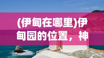 (伊甸在哪里)伊甸园的位置，神秘而引人探寻的所在