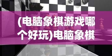 (电脑象棋游戏哪个好玩)电脑象棋游戏，策略与技术的较量