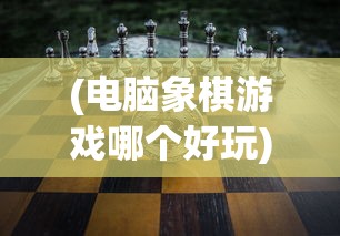 (电脑象棋游戏哪个好玩)电脑象棋游戏，策略与技术的较量