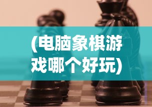 (电脑象棋游戏哪个好玩)电脑象棋游戏，策略与技术的较量