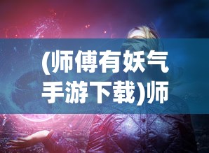(师傅有妖气手游下载)师傅有妖气手游，奇幻探险之旅的无限魅力