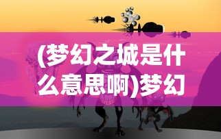 (梦幻之城是什么意思啊)梦幻之城，神秘与奇幻的象征意义解析