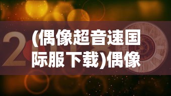 (偶像超音速国际服下载)偶像超音速国际服，游戏魅力与全球粉丝热潮