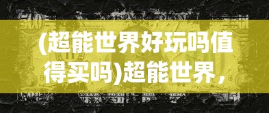 (超能世界好玩吗值得买吗)超能世界，究竟是否好玩？游戏深度解析与常见问答