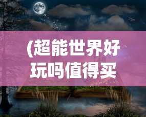 (超能世界好玩吗值得买吗)超能世界，究竟是否好玩？游戏深度解析与常见问答