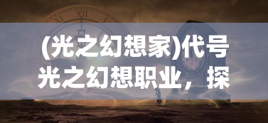 (光之幻想家)代号光之幻想职业，探索未知世界的先驱者