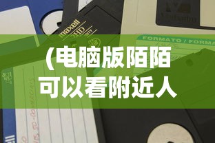 (电脑版陌陌可以看附近人吗安全吗)电脑版陌陌可以看附近人吗，功能解析与常见问题解答
