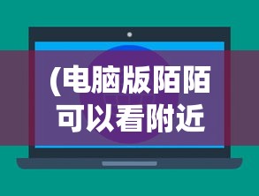 (电脑版陌陌可以看附近人吗安全吗)电脑版陌陌可以看附近人吗，功能解析与常见问题解答