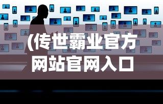 (传世霸业官方网站官网入口)传世霸业官方网站——探索游戏世界的霸权之路