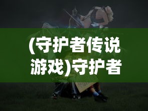 (守护者传说 游戏)守护者传说游戏，奇幻世界的冒险之旅