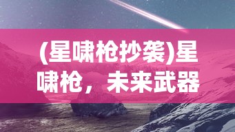 (星啸枪抄袭)星啸枪，未来武器的璀璨之星