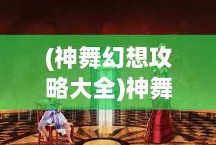 (神舞幻想攻略大全)神舞幻想攻略游民星空，全方位解析与常见问题解答