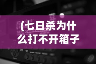 (七日杀为什么打不开箱子了)七日杀好无法启动的原因分析及解决方案